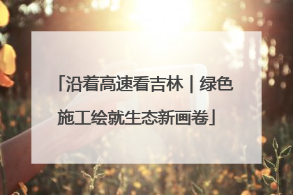 沿着高速看吉林｜绿色施工绘就生态新画卷