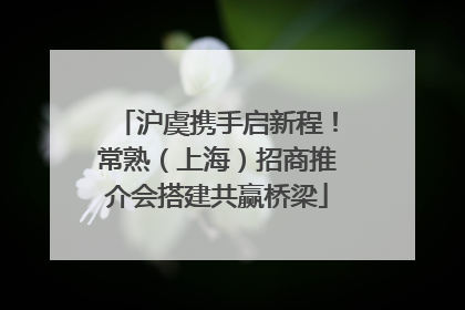 沪虞携手启新程！常熟（上海）招商推介会搭建共赢桥梁