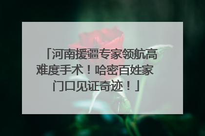 河南援疆专家领航高难度手术！哈密百姓家门口见证奇迹！