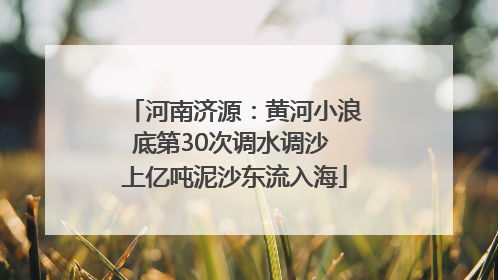 河南济源：黄河小浪底第30次调水调沙 上亿吨泥沙东流入海