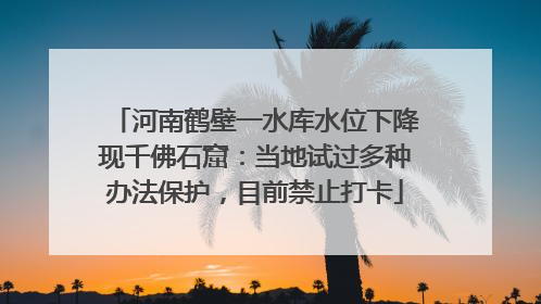 河南鹤壁一水库水位下降现千佛石窟：当地试过多种办法保护，目前禁止打卡