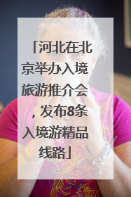 河北在北京举办入境旅游推介会，发布8条入境游精品线路
