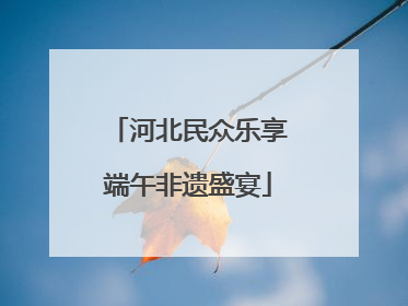 河北民众乐享端午非遗盛宴
