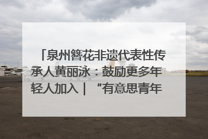泉州簪花非遗代表性传承人黄丽泳：鼓励更多年轻人加入｜“有意思青年”高校公益计划