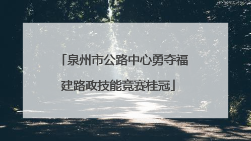 泉州市公路中心勇夺福建路政技能竞赛桂冠