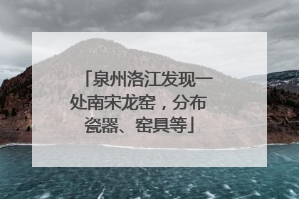 泉州洛江发现一处南宋龙窑，分布瓷器、窑具等