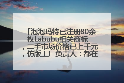 泡泡玛特已注册80余枚Labubu相关商标，二手市场价格已上千元，仿版工厂负责人：都在欠货，根本不够分