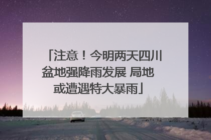 注意！今明两天四川盆地强降雨发展 局地或遭遇特大暴雨
