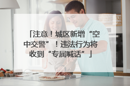 注意！城区新增“空中交警”！违法行为将收到“专属喊话”