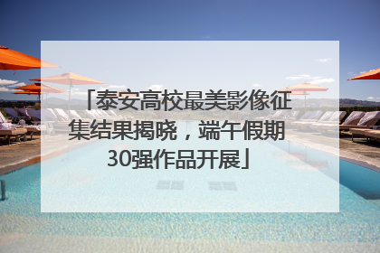 泰安高校最美影像征集结果揭晓，端午假期30强作品开展