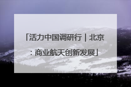 活力中国调研行｜北京：商业航天创新发展