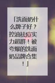 洗面奶什么牌子好？控油祛痘实力超群！被夸爆的洗面奶品牌合集！