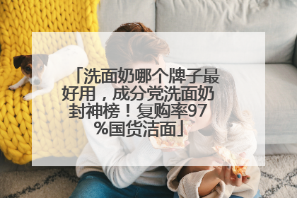 洗面奶哪个牌子最好用，成分党洗面奶封神榜！复购率97%国货洁面