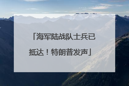 海军陆战队士兵已抵达！特朗普发声