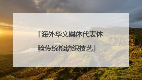 海外华文媒体代表体验传统棉纺织技艺