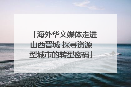 海外华文媒体走进山西晋城 探寻资源型城市的转型密码
