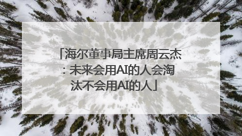 海尔董事局主席周云杰：未来会用AI的人会淘汰不会用AI的人