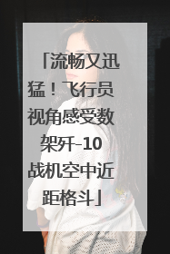 流畅又迅猛！飞行员视角感受数架歼-10战机空中近距格斗