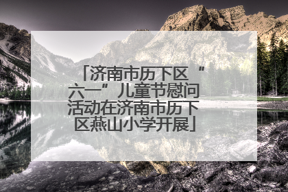 济南市历下区“六一”儿童节慰问活动在济南市历下区燕山小学开展