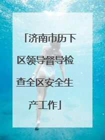 济南市历下区领导督导检查全区安全生产工作