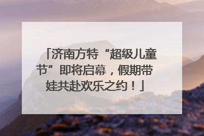 济南方特“超级儿童节”即将启幕，假期带娃共赴欢乐之约！
