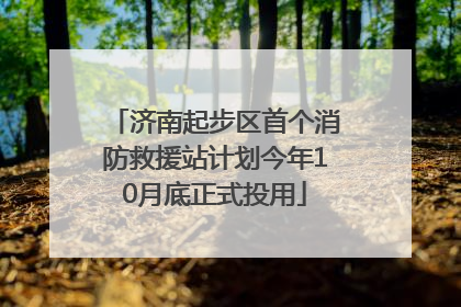 济南起步区首个消防救援站计划今年10月底正式投用