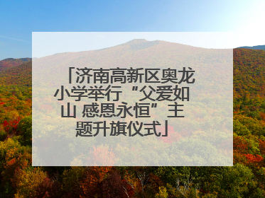 济南高新区奥龙小学举行“父爱如山 感恩永恒”主题升旗仪式