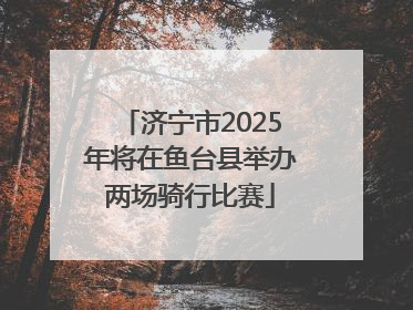 济宁市2025年将在鱼台县举办两场骑行比赛