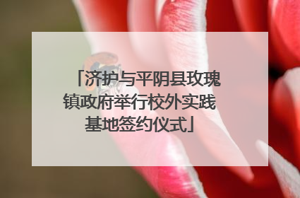 济护与平阴县玫瑰镇政府举行校外实践基地签约仪式