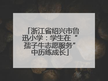 浙江省绍兴市鲁迅小学：学生在“孺子牛志愿服务”中历练成长