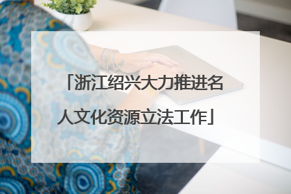 浙江绍兴大力推进名人文化资源立法工作
