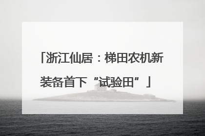 浙江仙居：梯田农机新装备首下“试验田”