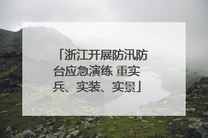 浙江开展防汛防台应急演练 重实兵、实装、实景
