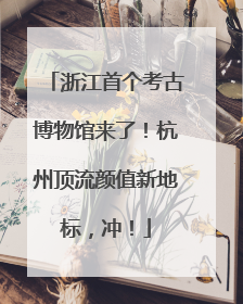 浙江首个考古博物馆来了！杭州顶流颜值新地标，冲！