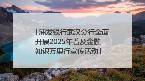 浦发银行武汉分行全面开展2025年普及金融知识万里行宣传活动