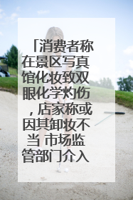 消费者称在景区写真馆化妆致双眼化学灼伤，店家称或因其卸妆不当 市场监管部门介入