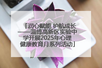 润心赋能 护航成长——淄博高新区实验中学开展2025年心理健康教育月系列活动