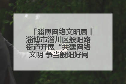 淄博网络文明周丨淄博市淄川区般阳路街道开展“共建网络文明 争当般阳好网民”主题宣讲活动