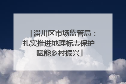 淄川区市场监管局：扎实推进地理标志保护 赋能乡村振兴
