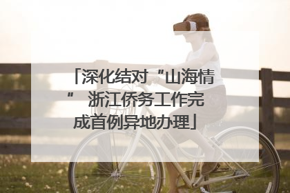 深化结对“山海情” 浙江侨务工作完成首例异地办理