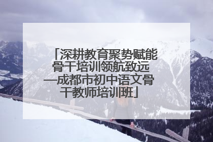 深耕教育聚势赋能 骨干培训领航致远—成都市初中语文骨干教师培训班
