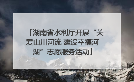 湖南省水利厅开展“关爱山川河流 建设幸福河湖”志愿服务活动