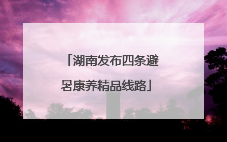 湖南发布四条避暑康养精品线路