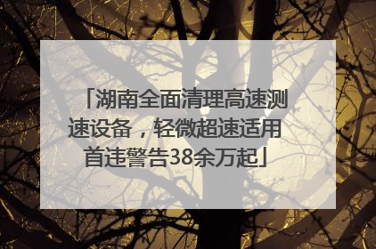 湖南全面清理高速测速设备，轻微超速适用首违警告38余万起