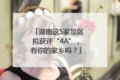 湖南这5家景区拟获评“4A”，有你的家乡吗？
