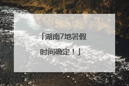 湖南7地暑假时间确定！