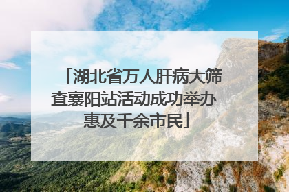 湖北省万人肝病大筛查襄阳站活动成功举办 惠及千余市民