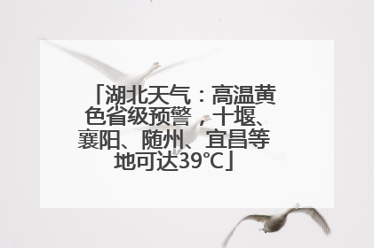 湖北天气：高温黄色省级预警，十堰、襄阳、随州、宜昌等地可达39℃