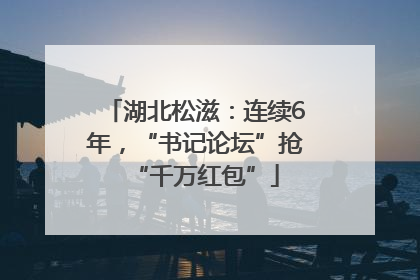 湖北松滋：连续6年，“书记论坛”抢“千万红包”