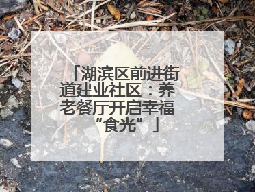 湖滨区前进街道建业社区：养老餐厅开启幸福“食光”